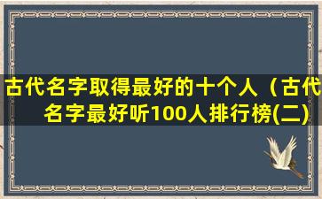 古代名字取得最好的十个人（古代名字最好听100人排行榜(二)）