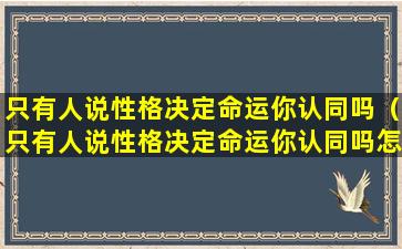 只有人说性格决定命运你认同吗（只有人说性格决定命运你认同吗怎么回答）