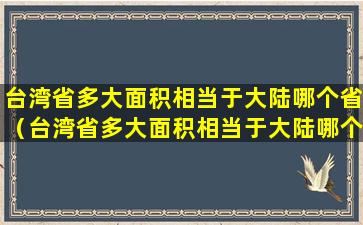 台湾省多大面积相当于大陆哪个省（台湾省多大面积相当于大陆哪个省的面积）