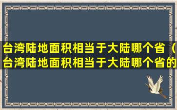 台湾陆地面积相当于大陆哪个省（台湾陆地面积相当于大陆哪个省的面积）