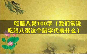 吃腊八粥100字（我们常说吃腊八粥这个腊字代表什么）