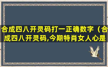 合成四八开灵码打一正确数字（合成四八开灵码,今期特肖女人心是什么生肖）