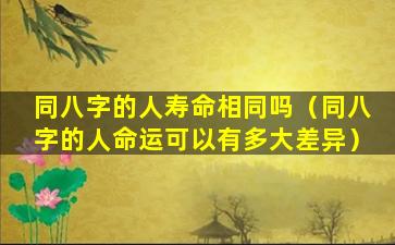 同八字的人寿命相同吗（同八字的人命运可以有多大差异）