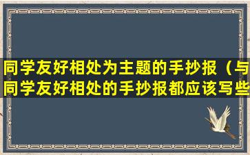 同学友好相处为主题的手抄报（与同学友好相处的手抄报都应该写些什么呢）