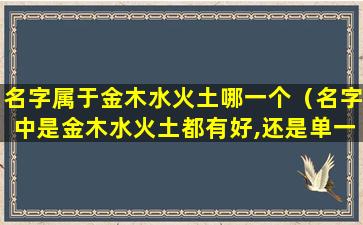 名字属于金木水火土哪一个（名字中是金木水火土都有好,还是单一好）