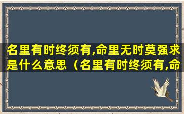 名里有时终须有,命里无时莫强求是什么意思（名里有时终须有,命里无时莫强求是什么意思表情图）