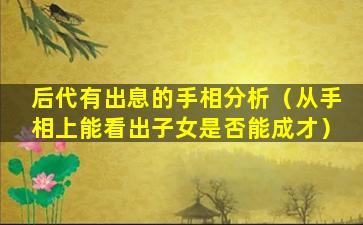 后代有出息的手相分析（从手相上能看出子女是否能成才）