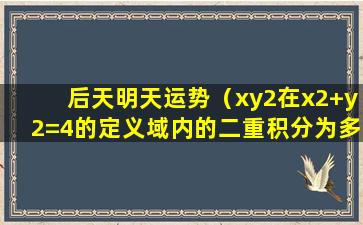 后天明天运势（xy2在x2+y2=4的定义域内的二重积分为多少）