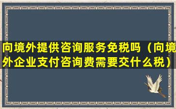 向境外提供咨询服务免税吗（向境外企业支付咨询费需要交什么税）