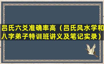 吕氏六爻准确率高（吕氏风水学和八字弟子特训班讲义及笔记实录）