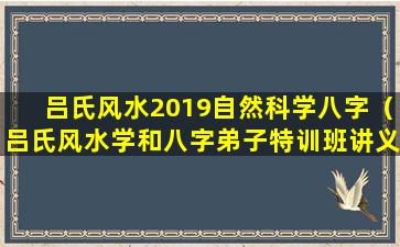 吕氏风水2019自然科学八字（吕氏风水学和八字弟子特训班讲义及笔记实录）