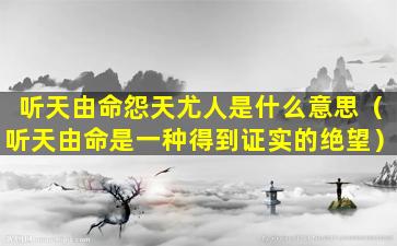 听天由命怨天尤人是什么意思（听天由命是一种得到证实的绝望）