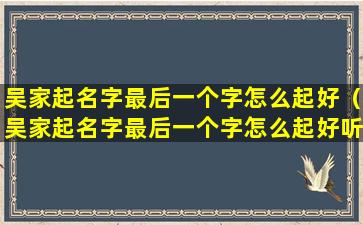 吴家起名字最后一个字怎么起好（吴家起名字最后一个字怎么起好听点）