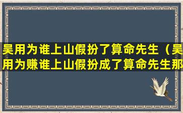 吴用为谁上山假扮了算命先生（吴用为赚谁上山假扮成了算命先生那个人的绰号是什么）