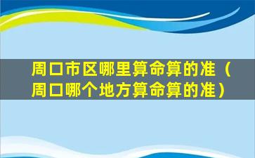 周口市区哪里算命算的准（周口哪个地方算命算的准）