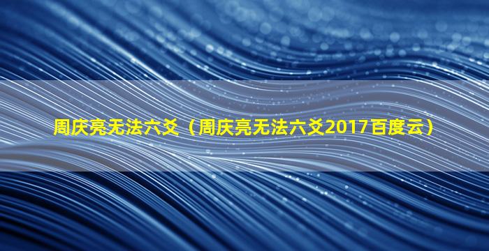 周庆亮无法六爻（周庆亮无法六爻2017百度云）