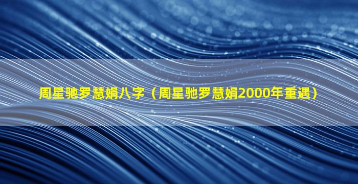 周星驰罗慧娟八字（周星驰罗慧娟2000年重遇）