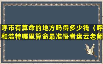 呼市有算命的地方吗得多少钱（呼和浩特哪里算命最准悟者盘云老师）