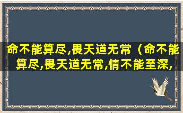 命不能算尽,畏天道无常（命不能算尽,畏天道无常,情不能至深,恐大梦一场!）