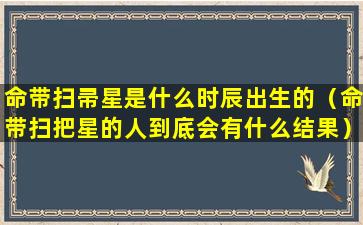 命带扫帚星是什么时辰出生的（命带扫把星的人到底会有什么结果）