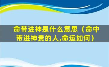 命带进神是什么意思（命中带进神贵的人,命运如何）