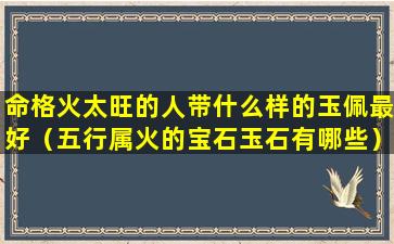 命格火太旺的人带什么样的玉佩最好（五行属火的宝石玉石有哪些）