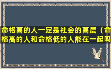 命格高的人一定是社会的高层（命格高的人和命格低的人能在一起吗）