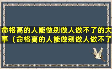 命格高的人能做别做人做不了的大事（命格高的人能做别做人做不了的大事吗）