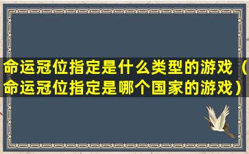 命运冠位指定是什么类型的游戏（命运冠位指定是哪个国家的游戏）