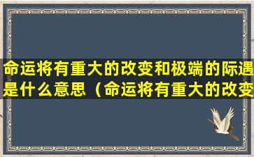 命运将有重大的改变和极端的际遇是什么意思（命运将有重大的改变和吉凶极端的际遇,凡事宜谨慎!）