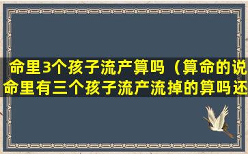 命里3个孩子流产算吗（算命的说命里有三个孩子流产流掉的算吗还会在怀孕吗）