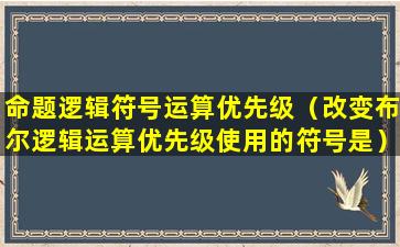 命题逻辑符号运算优先级（改变布尔逻辑运算优先级使用的符号是）