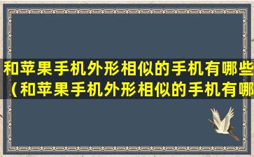 和苹果手机外形相似的手机有哪些（和苹果手机外形相似的手机有哪些品牌）