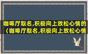 咖啡厅取名,积极向上放松心情的（咖啡厅取名,积极向上放松心情的名字）