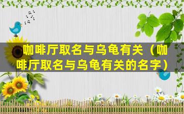 咖啡厅取名与乌龟有关（咖啡厅取名与乌龟有关的名字）