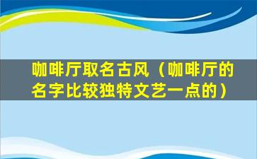 咖啡厅取名古风（咖啡厅的名字比较独特文艺一点的）