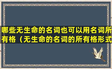 哪些无生命的名词也可以用名词所有格（无生命的名词的所有格形式为什么加该名词）