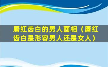 唇红齿白的男人面相（唇红齿白是形容男人还是女人）