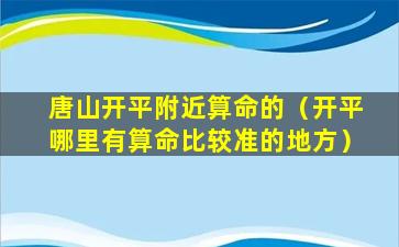 唐山开平附近算命的（开平哪里有算命比较准的地方）