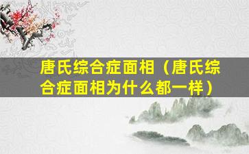 唐氏综合症面相（唐氏综合症面相为什么都一样）