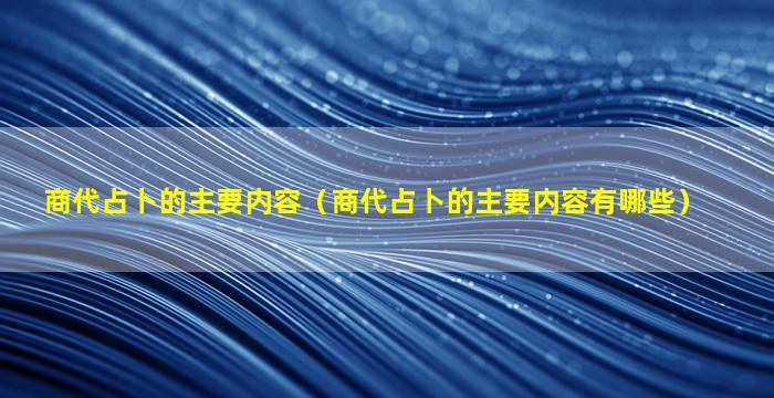 商代占卜的主要内容（商代占卜的主要内容有哪些）