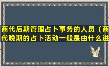 商代后期管理占卜事务的人员（商代晚期的占卜活动一般是由什么进行）