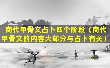 商代甲骨文占卜四个阶段（商代甲骨文的内容大部分与占卜有关）