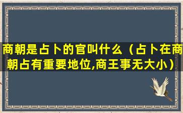 商朝是占卜的官叫什么（占卜在商朝占有重要地位,商王事无大小）