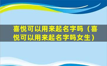 喜悦可以用来起名字吗（喜悦可以用来起名字吗女生）