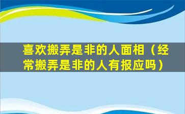 喜欢搬弄是非的人面相（经常搬弄是非的人有报应吗）