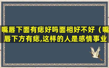 嘴唇下面有痣好吗面相好不好（嘴唇下方有痣,这样的人是感情事业双丰收的代表）