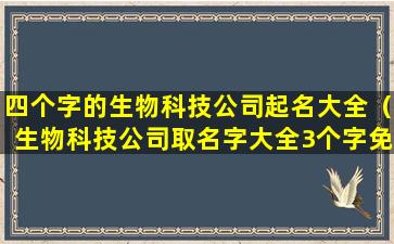 四个字的生物科技公司起名大全（生物科技公司取名字大全3个字免费）