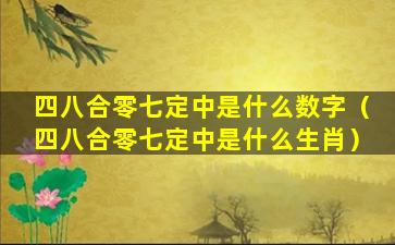 四八合零七定中是什么数字（四八合零七定中是什么生肖）