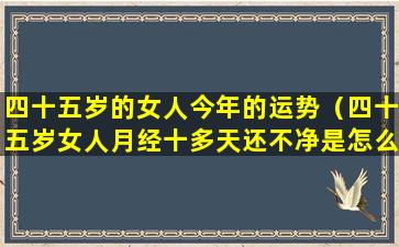 四十五岁的女人今年的运势（四十五岁女人月经十多天还不净是怎么）